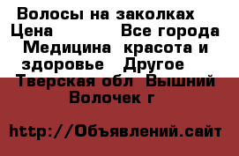 Волосы на заколках! › Цена ­ 3 500 - Все города Медицина, красота и здоровье » Другое   . Тверская обл.,Вышний Волочек г.